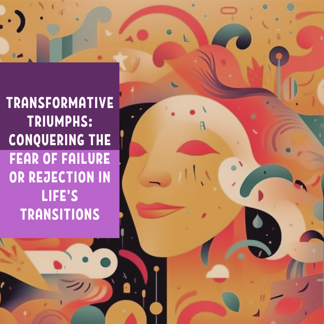 Transformative Triumphs: Conquering the Fear of Failure or Rejection in Life's Transitions